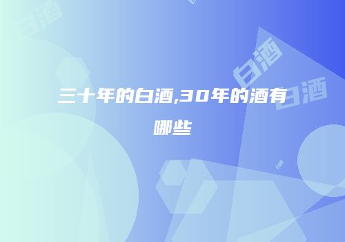 三十年的白酒,30年的酒有哪些