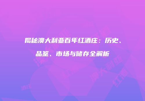揭秘澳大利亚百年红酒庄：历史、品鉴、市场与储存全解析