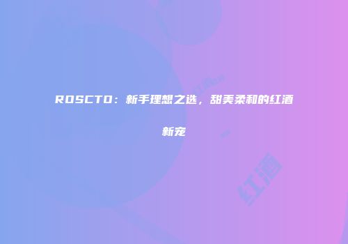 ROSCTO：新手理想之选，甜美柔和的红酒新宠