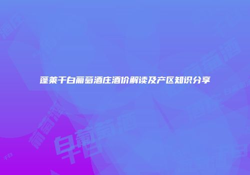 蓬莱干白葡萄酒庄酒价解读及产区知识分享