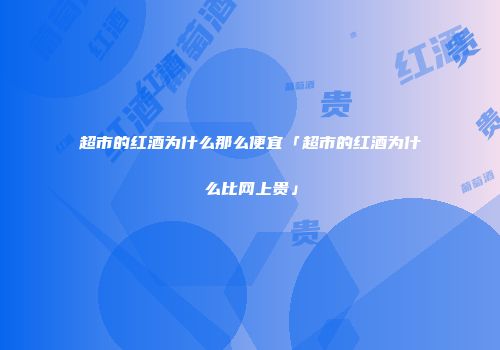 超市的红酒为什么那么便宜「超市的红酒为什么比网上贵」
