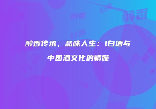 醇香传承，品味人生：l白酒与中国酒文化的精髓