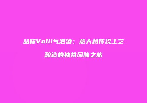 品味Volli气泡酒：意大利传统工艺酿造的独特风味之旅