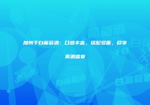加州干白葡萄酒：口感丰富，搭配多面，尽享美酒盛宴