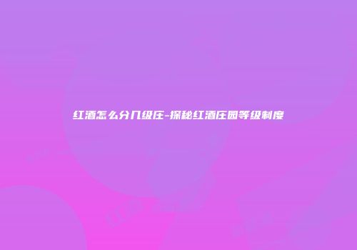 红酒怎么分几级庄-探秘红酒庄园等级制度