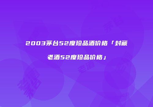 2003茅台52度珍品酒价格「封藏老酒52度珍品价格」