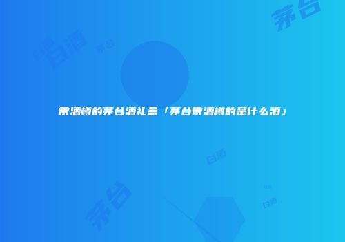 带酒樽的茅台酒礼盒「茅台带酒樽的是什么酒」