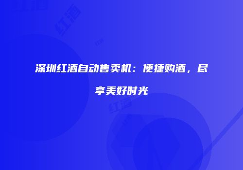 深圳红酒自动售卖机：便捷购酒，尽享美好时光