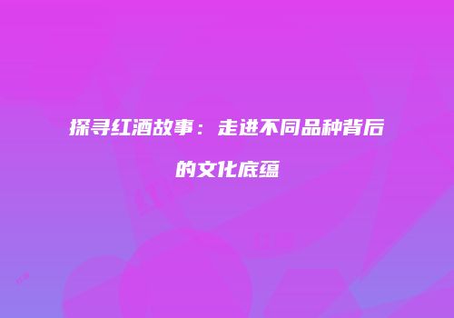 探寻红酒故事：走进不同品种背后的文化底蕴