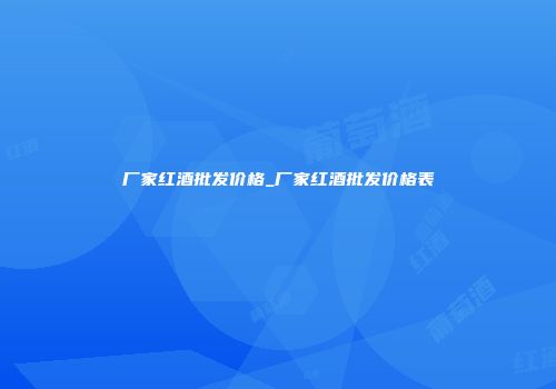 厂家红酒批发价格_厂家红酒批发价格表