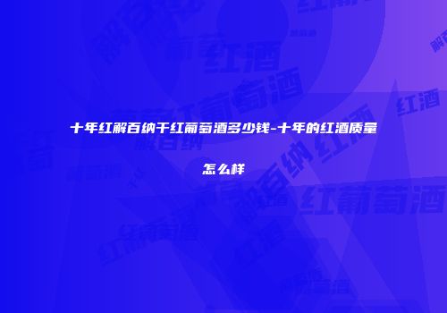 十年红解百纳干红葡萄酒多少钱-十年的红酒质量怎么样