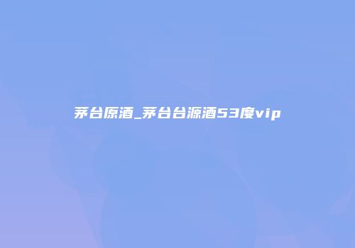 茅台原酒_茅台台源酒53度vip