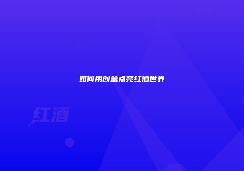 如何用创意点亮红酒世界