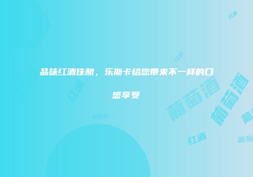 品味红酒佳酿，乐斯卡给您带来不一样的口感享受