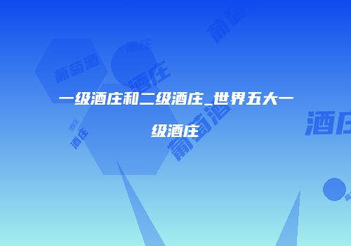 一级酒庄和二级酒庄_世界五大一级酒庄