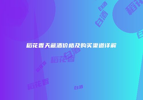 稻花香天藏酒价格及购买渠道详解