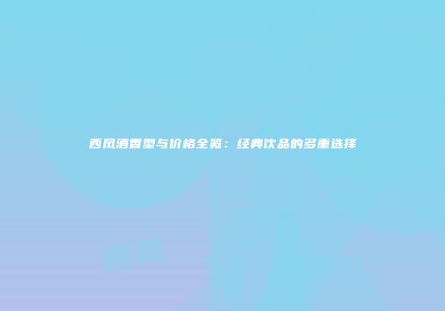 西凤酒香型与价格全览：经典饮品的多重选择