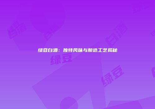 绿豆白酒：独特风味与酿造工艺揭秘
