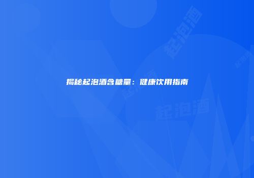 揭秘起泡酒含糖量：健康饮用指南