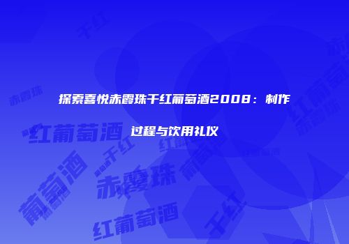 探索喜悦赤霞珠干红葡萄酒2008：制作过程与饮用礼仪