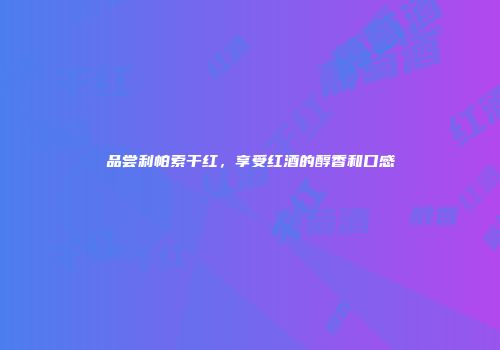品尝利帕索干红，享受红酒的醇香和口感