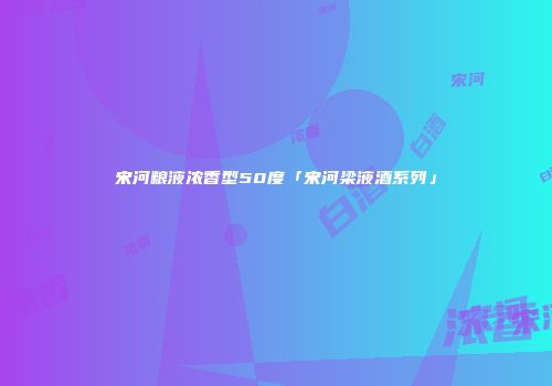宋河粮液浓香型50度「宋河梁液酒系列」