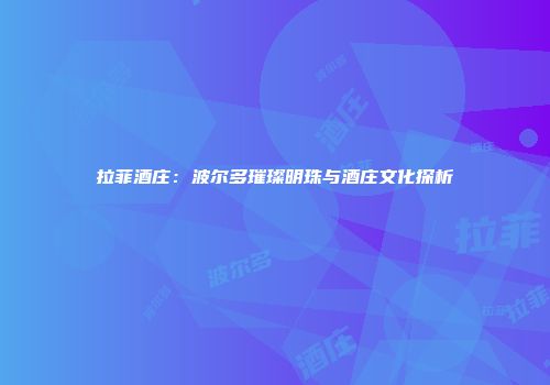 拉菲酒庄：波尔多璀璨明珠与酒庄文化探析