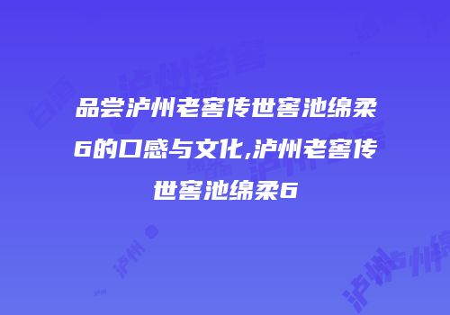 品尝泸州老窖传世窖池绵柔6的口感与文化,泸州老窖传世窖池绵柔6