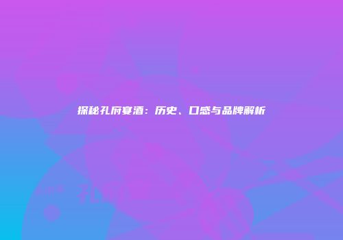 探秘孔府宴酒：历史、口感与品牌解析