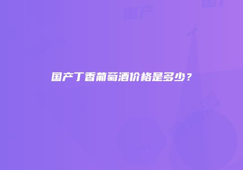 国产丁香葡萄酒价格是多少？