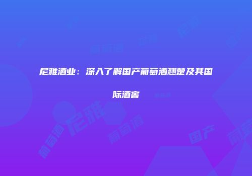 尼雅酒业：深入了解国产葡萄酒翘楚及其国际酒窖