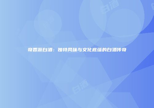 奇香源白酒：独特风味与文化底蕴的白酒传奇