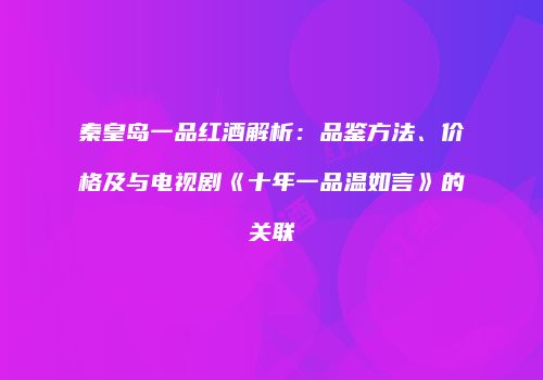 秦皇岛一品红酒解析：品鉴方法、价格及与电视剧《十年一品温如言》的关联