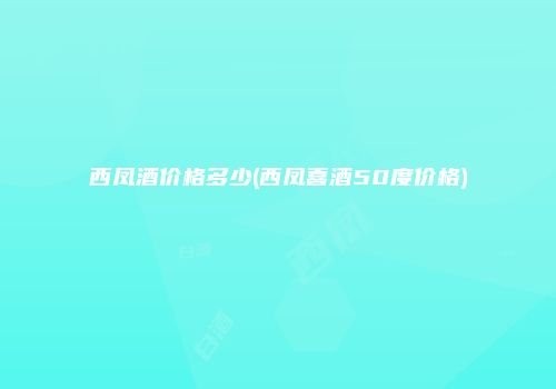 西凤酒价格多少(西凤喜酒50度价格)