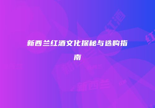 新西兰红酒文化探秘与选购指南