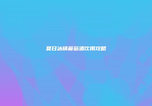夏日冰镇葡萄酒饮用攻略