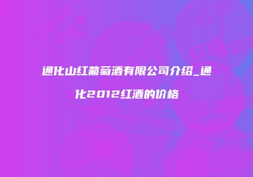 通化山红葡萄酒有限公司介绍_通化2012红酒的价格