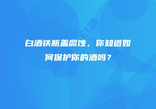 白酒铁瓶盖腐蚀，你知道如何保护你的酒吗？