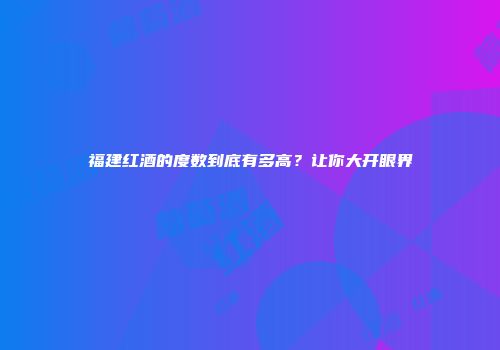 福建红酒的度数到底有多高？让你大开眼界