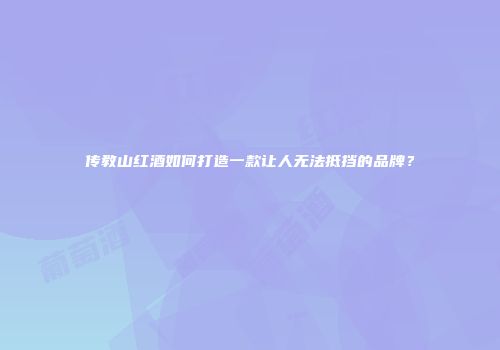 传教山红酒如何打造一款让人无法抵挡的品牌？