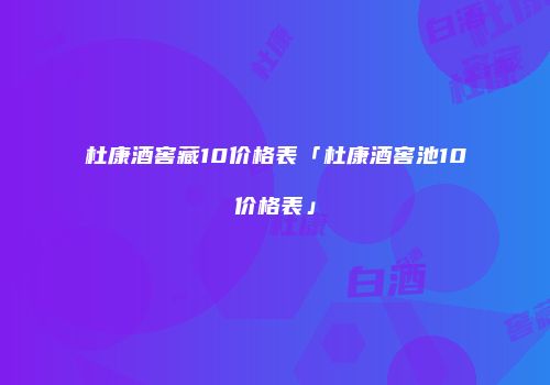 杜康酒窖藏10价格表「杜康酒窖池10价格表」
