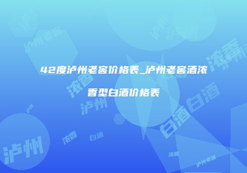 42度泸州老窖价格表_泸州老窖酒浓香型白酒价格表