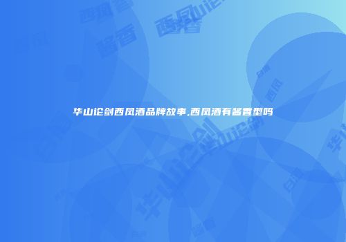 华山论剑西凤酒品牌故事,西凤酒有酱香型吗