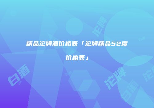 精品沱牌酒价格表「沱牌精品52度价格表」