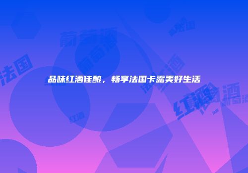 品味红酒佳酿，畅享法国卡露美好生活
