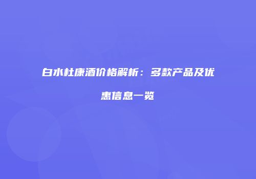 白水杜康酒价格解析：多款产品及优惠信息一览