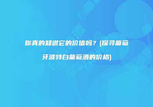 你真的知道它的价值吗？(探寻葡萄牙波特白葡萄酒的价格)
