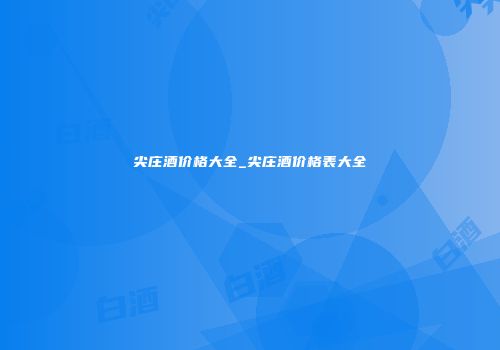 尖庄酒价格大全_尖庄酒价格表大全