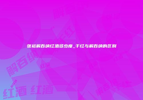 张裕解百纳红酒多少度_干红与解百纳的区别