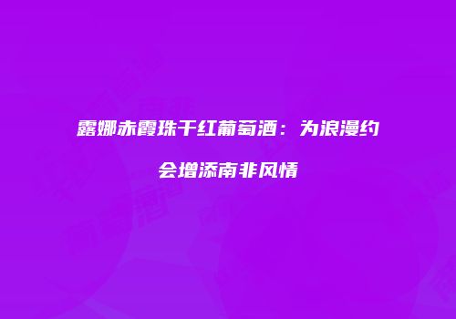 露娜赤霞珠干红葡萄酒：为浪漫约会增添南非风情